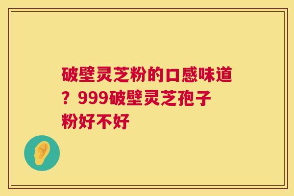 破壁灵芝粉的口感味道?999破壁灵芝孢子粉好不好 第1张 破壁灵芝粉的口感味道?999破壁灵芝孢子粉好不好 第1张