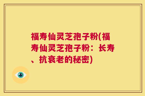 福寿仙灵芝孢子粉(福寿仙灵芝孢子粉:长寿、抗衰老的秘密) 第1张 福寿仙灵芝孢子粉(福寿仙灵芝孢子粉:长寿、抗衰老的秘密) 第1张