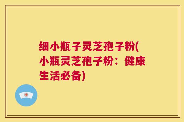 细小瓶子灵芝孢子粉(小瓶灵芝孢子粉:健康生活必备) 第1张 细小瓶子灵芝孢子粉(小瓶灵芝孢子粉:健康生活必备) 第1张