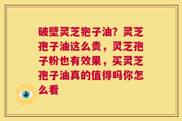 破壁灵芝狍子油?灵芝孢子油这么贵,灵芝孢子粉也有效果,买灵芝孢子油真的值得吗你怎么看 第1张 破壁灵芝狍子油?灵芝孢子油这么贵,灵芝孢子粉也有效果,买灵芝孢子油真的值得吗你怎么看 第1张