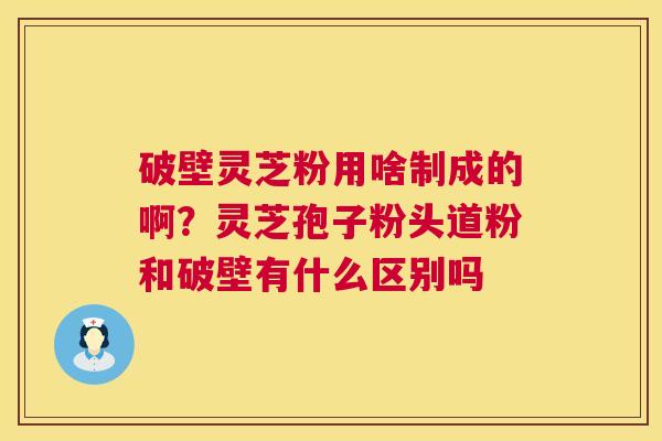 破壁灵芝粉用啥制成的啊?灵芝孢子粉头道粉和破壁有什么区别吗 第1张 破壁灵芝粉用啥制成的啊?灵芝孢子粉头道粉和破壁有什么区别吗 第1张