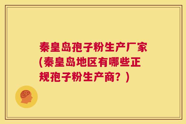 秦皇岛孢子粉生产厂家(秦皇岛地区有哪些正规孢子粉生产商？)  第1张