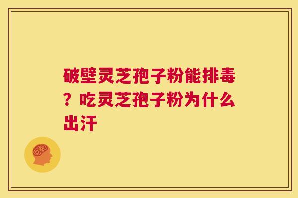 破壁灵芝孢子粉能排毒?吃灵芝孢子粉为什么出汗 第1张 破壁灵芝孢子粉能排毒?吃灵芝孢子粉为什么出汗 第1张