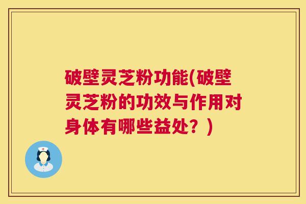 破壁灵芝粉功能(破壁灵芝粉的功效与作用对身体有哪些益处?) 第1张 破壁灵芝粉功能(破壁灵芝粉的功效与作用对身体有哪些益处?) 第1张