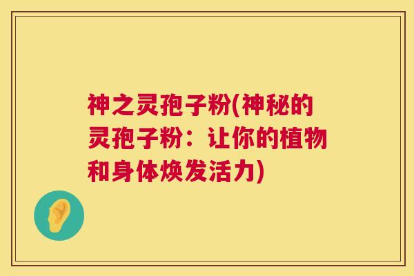 神之灵孢子粉(神秘的灵孢子粉:让你的植物和身体焕发活力) 第1张 神之灵孢子粉(神秘的灵孢子粉:让你的植物和身体焕发活力) 第1张