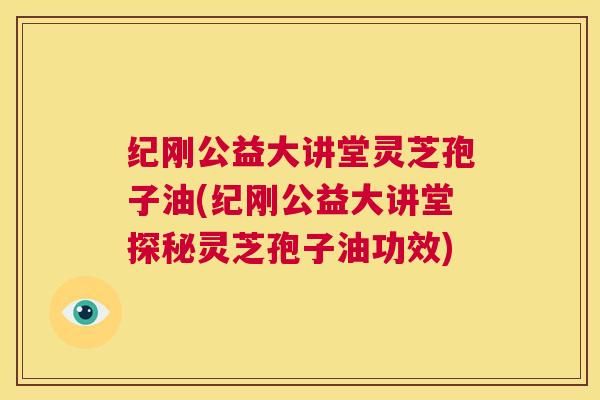 纪刚公益大讲堂灵芝孢子油(纪刚公益大讲堂探秘灵芝孢子油功效) 第1张 纪刚公益大讲堂灵芝孢子油(纪刚公益大讲堂探秘灵芝孢子油功效) 第1张