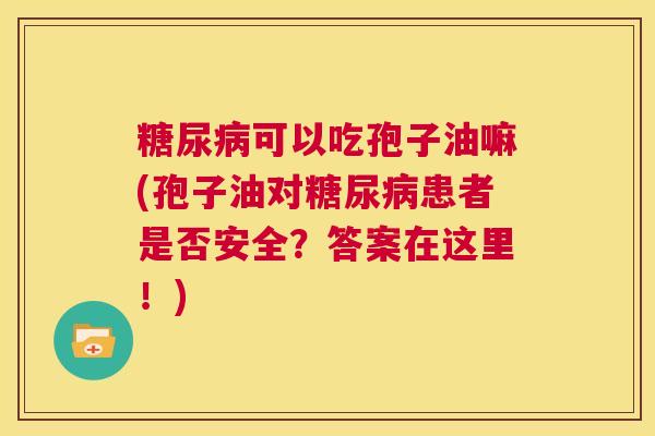 糖尿病可以吃孢子油嘛(孢子油对糖尿病患者是否安全？答案在这里！)  第1张
