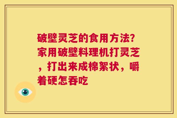 破壁灵芝的食用方法?家用破壁料理机打灵芝,打出来成棉絮状,嚼着硬怎吞吃 第1张 破壁灵芝的食用方法?家用破壁料理机打灵芝,打出来成棉絮状,嚼着硬怎吞吃 第1张