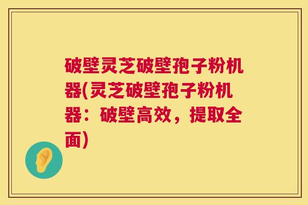 破壁灵芝破壁孢子粉机器(灵芝破壁孢子粉机器:破壁高效,提取全面) 第1张 破壁灵芝破壁孢子粉机器(灵芝破壁孢子粉机器:破壁高效,提取全面) 第1张