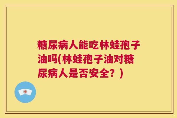 糖尿病人能吃林蛙孢子油吗(林蛙孢子油对糖尿病人是否安全?) 第1张 糖尿病人能吃林蛙孢子油吗(林蛙孢子油对糖尿病人是否安全?) 第1张