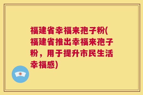福建省幸福来孢子粉(福建省推出幸福来孢子粉,用于提升市民生活幸福感) 第1张 福建省幸福来孢子粉(福建省推出幸福来孢子粉,用于提升市民生活幸福感) 第1张