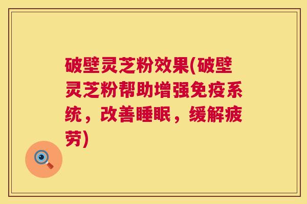 破壁灵芝粉效果(破壁灵芝粉帮助增强免疫系统,改善睡眠,缓解疲劳) 第1张 破壁灵芝粉效果(破壁灵芝粉帮助增强免疫系统,改善睡眠,缓解疲劳) 第1张