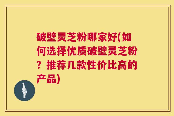 破壁灵芝粉哪家好(如何选择优质破壁灵芝粉?推荐几款性价比高的产品) 第1张 破壁灵芝粉哪家好(如何选择优质破壁灵芝粉?推荐几款性价比高的产品) 第1张