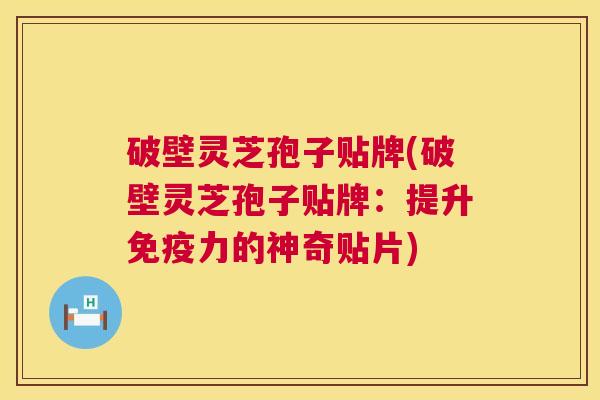破壁灵芝孢子贴牌(破壁灵芝孢子贴牌:提升免疫力的神奇贴片) 第1张 破壁灵芝孢子贴牌(破壁灵芝孢子贴牌:提升免疫力的神奇贴片) 第1张