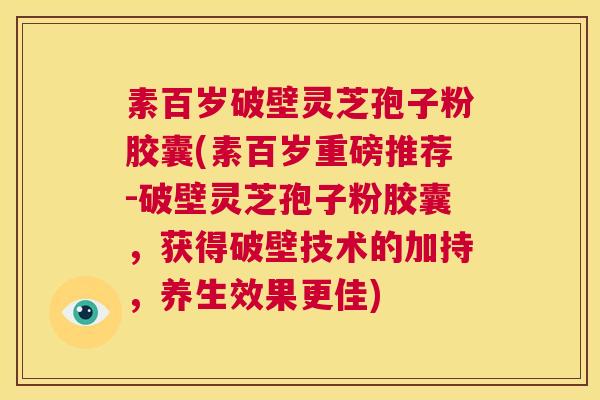 素百岁破壁灵芝孢子粉胶囊(素百岁重磅推荐-破壁灵芝孢子粉胶囊,获得破壁技术的加持,养生效果更佳) 第1张 素百岁破壁灵芝孢子粉胶囊(素百岁重磅推荐-破壁灵芝孢子粉胶囊,获得破壁技术的加持,养生效果更佳) 第1张