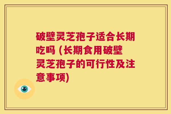 破壁灵芝孢子适合长期吃吗 (长期食用破壁灵芝孢子的可行性及注意事项)  第1张