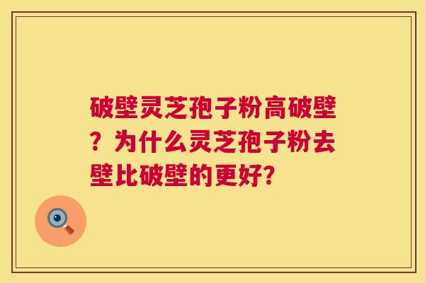 破壁灵芝孢子粉高破壁?为什么灵芝孢子粉去壁比破壁的更好? 第1张 破壁灵芝孢子粉高破壁?为什么灵芝孢子粉去壁比破壁的更好? 第1张