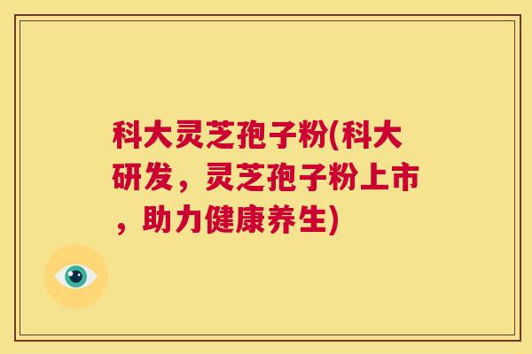 科大灵芝孢子粉(科大研发,灵芝孢子粉上市,助力健康养生) 第1张 科大灵芝孢子粉(科大研发,灵芝孢子粉上市,助力健康养生) 第1张