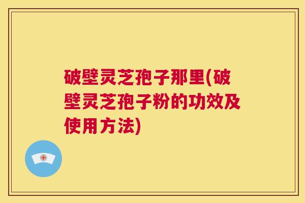 破壁灵芝孢子那里(破壁灵芝孢子粉的功效及使用方法) 第1张 破壁灵芝孢子那里(破壁灵芝孢子粉的功效及使用方法) 第1张