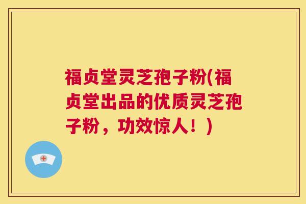 福贞堂灵芝孢子粉(福贞堂出品的优质灵芝孢子粉，功效惊人！)  第1张