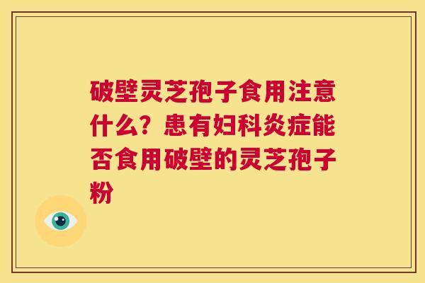 破壁灵芝孢子食用注意什么?患有妇科炎症能否食用破壁的灵芝孢子粉 第1张 破壁灵芝孢子食用注意什么?患有妇科炎症能否食用破壁的灵芝孢子粉 第1张