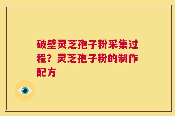 破壁灵芝孢子粉采集过程?灵芝孢子粉的制作配方 第1张 破壁灵芝孢子粉采集过程?灵芝孢子粉的制作配方 第1张
