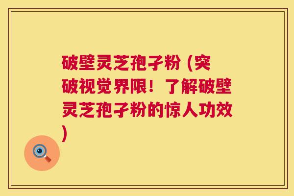破壁灵芝孢孑粉 (突破视觉界限!了解破壁灵芝孢孑粉的惊人功效) 第1张 破壁灵芝孢孑粉 (突破视觉界限!了解破壁灵芝孢孑粉的惊人功效) 第1张