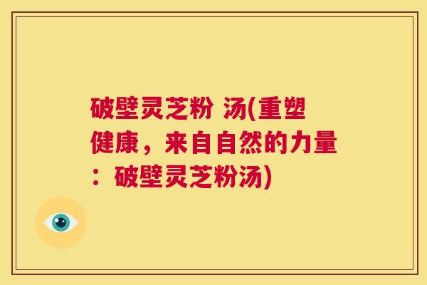 破壁灵芝粉 汤(重塑健康,来自自然的力量:破壁灵芝粉汤) 第1张 破壁灵芝粉 汤(重塑健康,来自自然的力量:破壁灵芝粉汤) 第1张