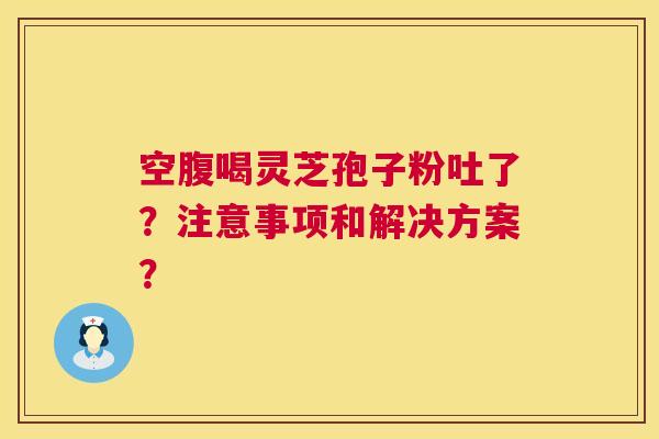 空腹喝灵芝孢子粉吐了?注意事项和解决方案? 第1张 空腹喝灵芝孢子粉吐了?注意事项和解决方案? 第1张