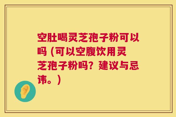 空肚喝灵芝孢子粉可以吗 (可以空腹饮用灵芝孢子粉吗?建议与忌讳。) 第1张 空肚喝灵芝孢子粉可以吗 (可以空腹饮用灵芝孢子粉吗?建议与忌讳。) 第1张