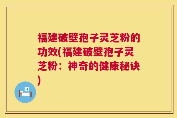 福建破壁孢子灵芝粉的功效(福建破壁孢子灵芝粉:神奇的健康秘诀) 第1张 福建破壁孢子灵芝粉的功效(福建破壁孢子灵芝粉:神奇的健康秘诀) 第1张