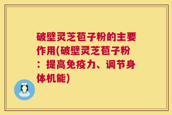 破壁灵芝苞子粉的主要作用(破壁灵芝苞子粉：提高免疫力、调节身体机能)  第1张