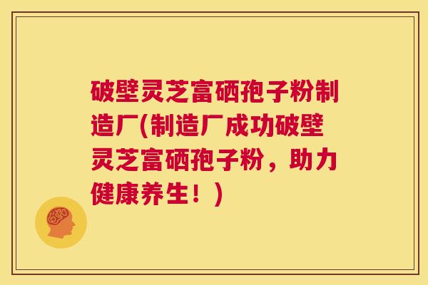 破壁灵芝富硒孢子粉制造厂(制造厂成功破壁灵芝富硒孢子粉，助力健康养生！)  第1张