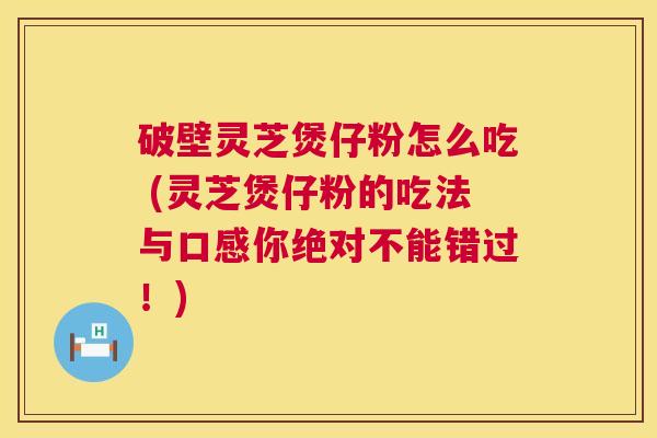 破壁灵芝煲仔粉怎么吃 (灵芝煲仔粉的吃法与口感你绝对不能错过!) 第1张 破壁灵芝煲仔粉怎么吃 (灵芝煲仔粉的吃法与口感你绝对不能错过!) 第1张