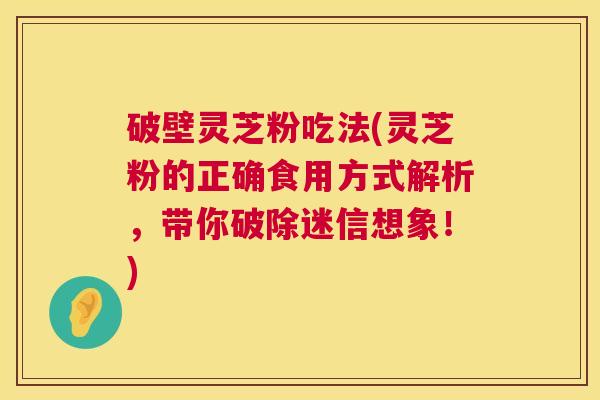 破壁灵芝粉吃法(灵芝粉的正确食用方式解析,带你破除迷信想象!) 第1张 破壁灵芝粉吃法(灵芝粉的正确食用方式解析,带你破除迷信想象!) 第1张