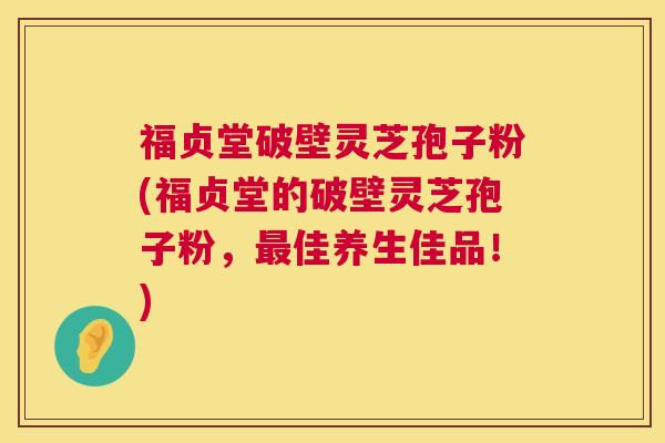 福贞堂破壁灵芝孢子粉(福贞堂的破壁灵芝孢子粉,最佳养生佳品!) 第1张 福贞堂破壁灵芝孢子粉(福贞堂的破壁灵芝孢子粉,最佳养生佳品!) 第1张