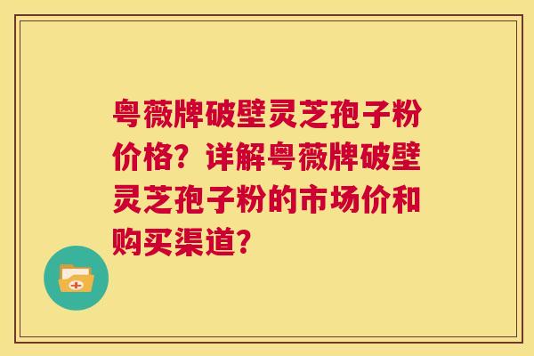 粤薇牌破壁灵芝孢子粉价格?详解粤薇牌破壁灵芝孢子粉的市场价和购买渠道? 第1张 粤薇牌破壁灵芝孢子粉价格?详解粤薇牌破壁灵芝孢子粉的市场价和购买渠道? 第1张