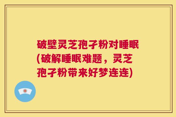 破壁灵芝孢孑粉对睡眠(破解睡眠难题,灵芝孢孑粉带来好梦连连) 第1张 破壁灵芝孢孑粉对睡眠(破解睡眠难题,灵芝孢孑粉带来好梦连连) 第1张