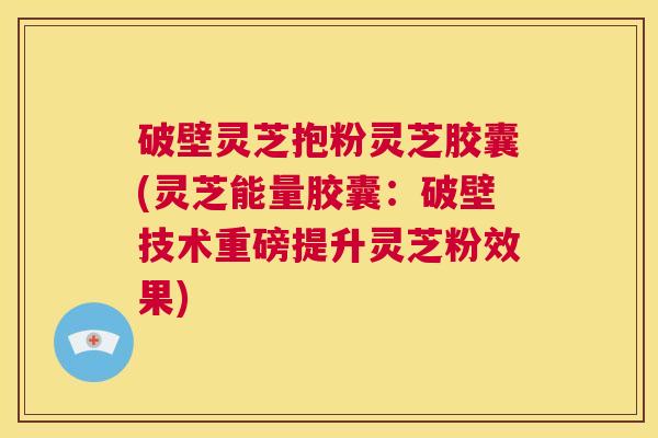 破壁灵芝抱粉灵芝胶囊(灵芝能量胶囊:破壁技术重磅提升灵芝粉效果) 第1张 破壁灵芝抱粉灵芝胶囊(灵芝能量胶囊:破壁技术重磅提升灵芝粉效果) 第1张
