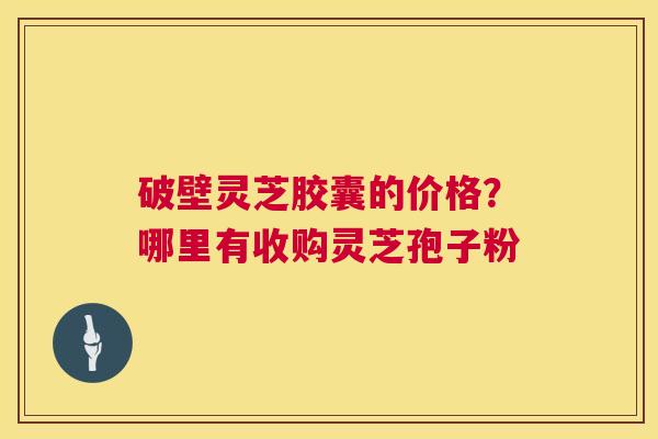 破壁灵芝胶囊的价格?哪里有收购灵芝孢子粉 第1张 破壁灵芝胶囊的价格?哪里有收购灵芝孢子粉 第1张