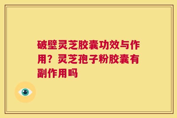 破壁灵芝胶囊功效与作用？灵芝孢子粉胶囊有副作用吗  第1张