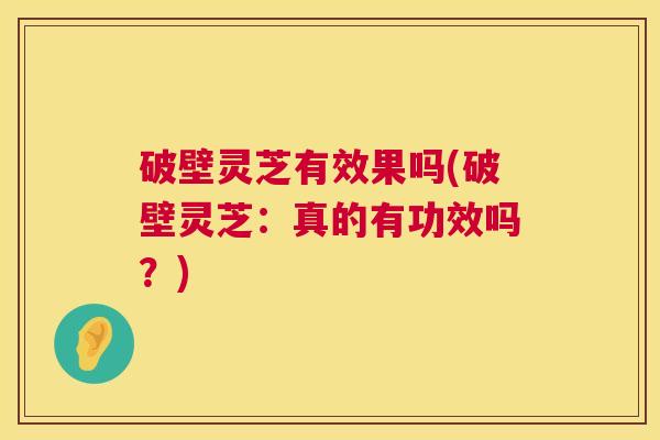 破壁灵芝有效果吗(破壁灵芝：真的有功效吗？)  第1张