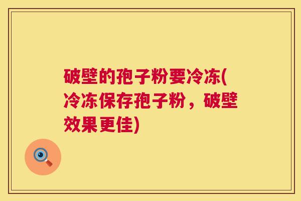 破壁的孢子粉要冷冻(冷冻保存孢子粉，破壁效果更佳)  第1张