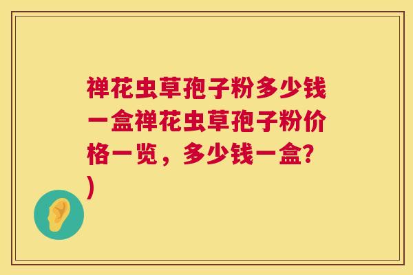 禅花虫草孢子粉多少钱一盒禅花虫草孢子粉价格一览，多少钱一盒？)  第1张
