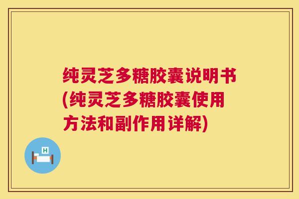 纯灵芝多糖胶囊说明书(纯灵芝多糖胶囊使用方法和副作用详解) 第1张 纯灵芝多糖胶囊说明书(纯灵芝多糖胶囊使用方法和副作用详解) 第1张