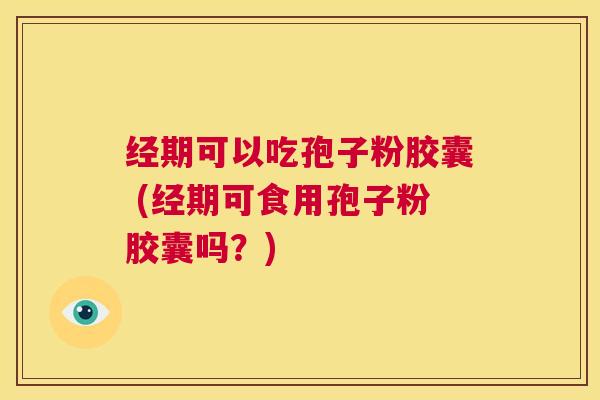 经期可以吃孢子粉胶囊 (经期可食用孢子粉胶囊吗？)  第1张