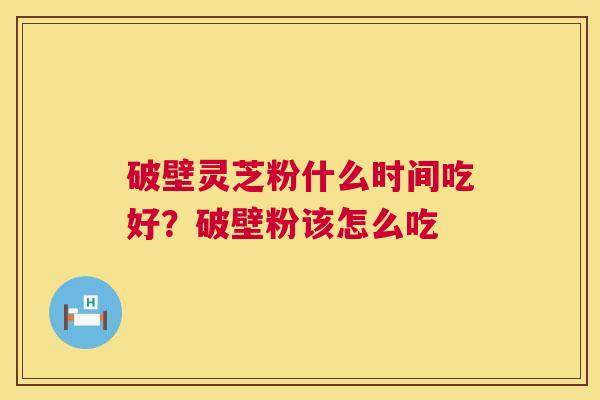 破壁灵芝粉什么时间吃好？破壁粉该怎么吃  第1张
