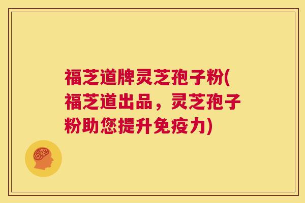福芝道牌灵芝孢子粉(福芝道出品,灵芝孢子粉助您提升免疫力) 第1张 福芝道牌灵芝孢子粉(福芝道出品,灵芝孢子粉助您提升免疫力) 第1张
