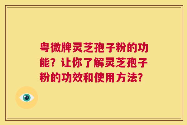 粤微牌灵芝孢子粉的功能？让你了解灵芝孢子粉的功效和使用方法？  第1张