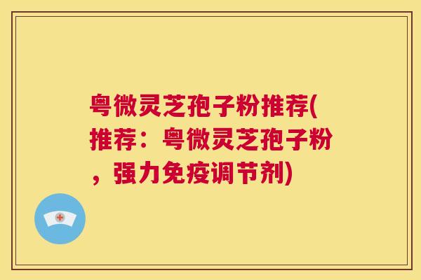 粤微灵芝孢子粉推荐(推荐:粤微灵芝孢子粉,强力免疫调节剂) 第1张 粤微灵芝孢子粉推荐(推荐:粤微灵芝孢子粉,强力免疫调节剂) 第1张